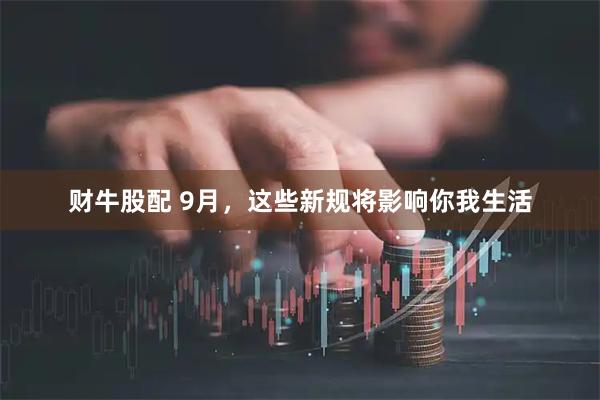 财牛股配 9月，这些新规将影响你我生活